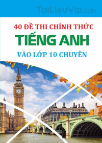 40 đề thi chính thức váo lớp 10 Chuyên Anh mới nhất